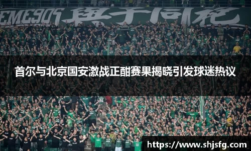 首尔与北京国安激战正酣赛果揭晓引发球迷热议